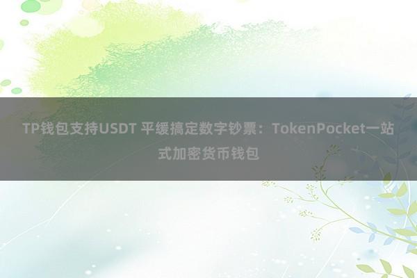 TP钱包支持USDT 平缓搞定数字钞票：TokenPocket一站式加密货币钱包