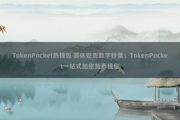 TokenPocket热钱包 罢休贬责数字钞票：TokenPocket一站式加密货币钱包